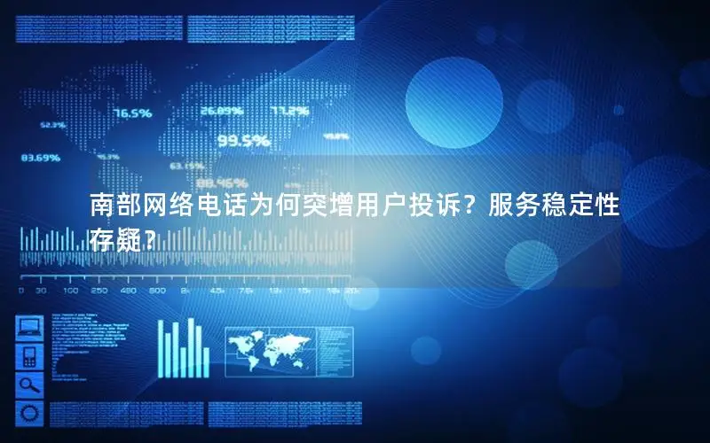 南部网络电话为何突增用户投诉？服务稳定性存疑？