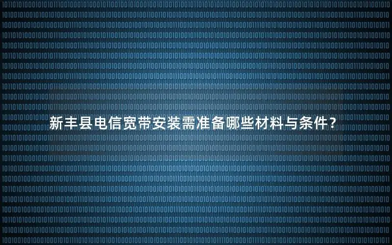 新丰县电信宽带安装需准备哪些材料与条件？