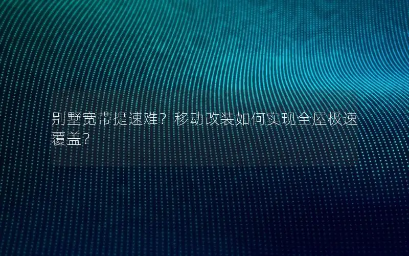 别墅宽带提速难？移动改装如何实现全屋极速覆盖？
