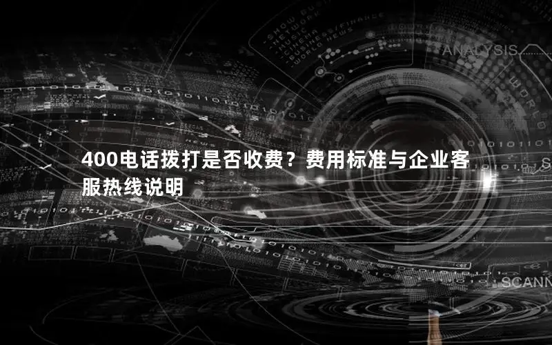 400电话拨打是否收费？费用标准与企业客服热线说明