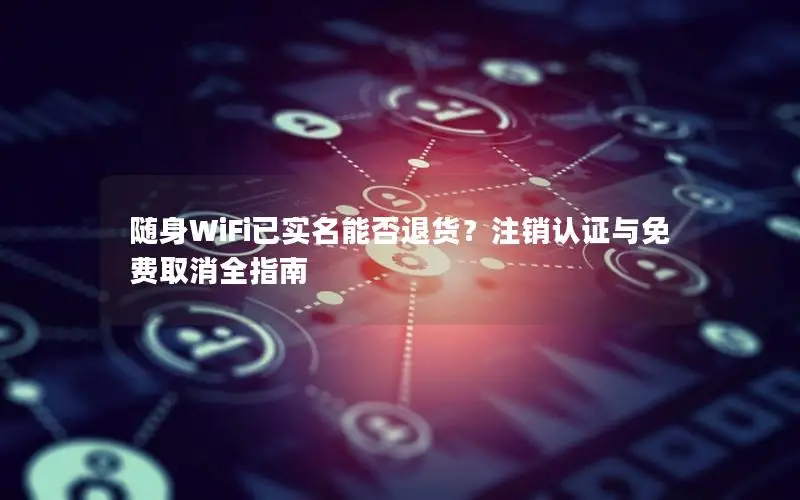 随身WiFi已实名能否退货？注销认证与免费取消全指南