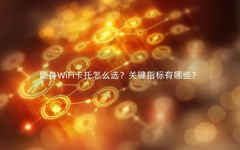 随身WiFi卡托怎么选？关键指标有哪些？