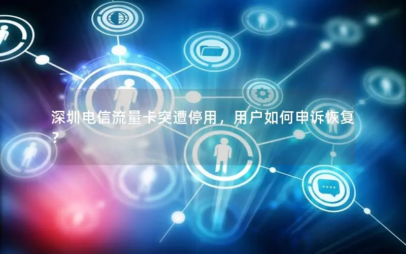 深圳电信流量卡突遭停用，用户如何申诉恢复？