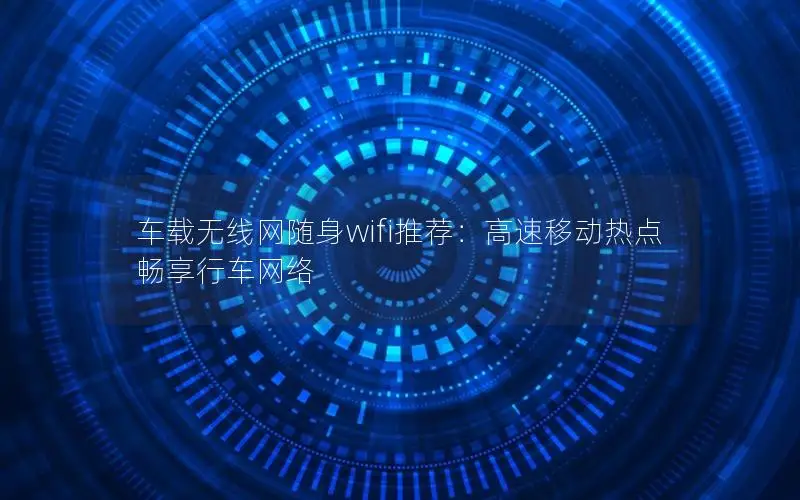 车载无线网随身wifi推荐：高速移动热点畅享行车网络