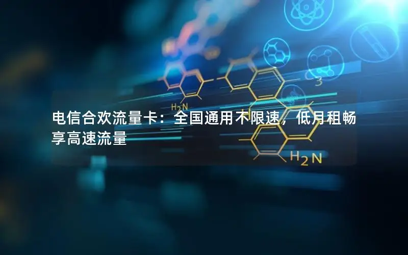 电信合欢流量卡：全国通用不限速，低月租畅享高速流量