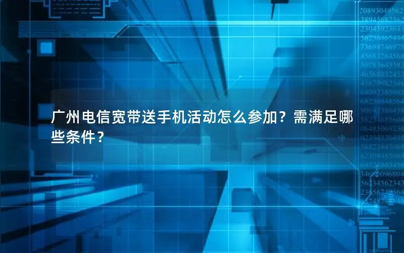 广州电信宽带送手机活动怎么参加？需满足哪些条件？