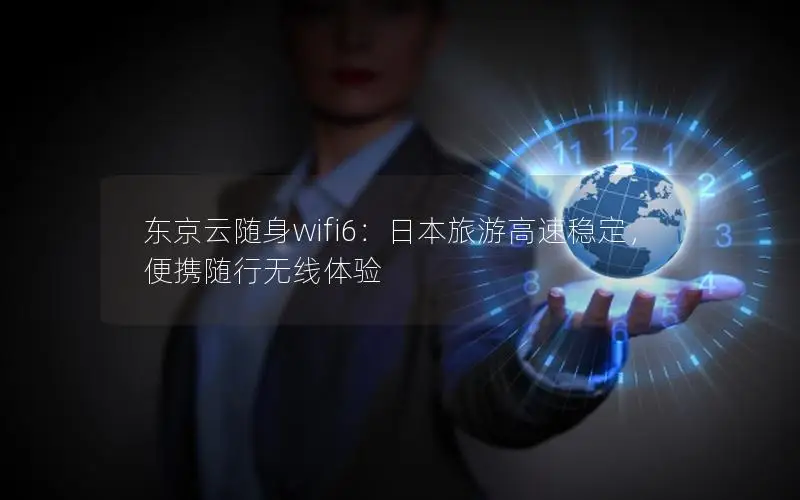 东京云随身wifi6：日本旅游高速稳定，便携随行无线体验