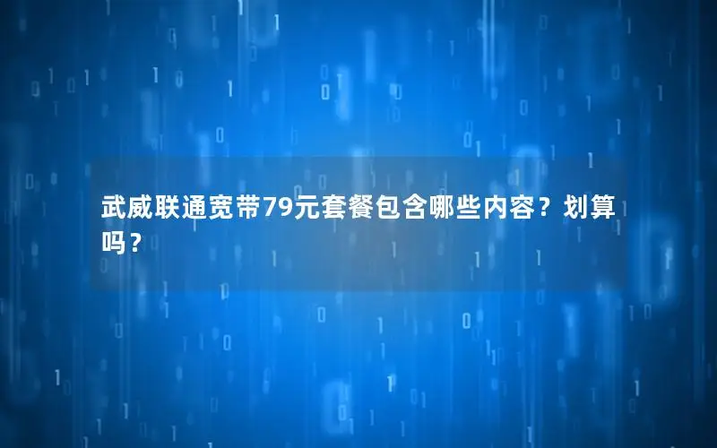 武威联通宽带79元套餐包含哪些内容？划算吗？