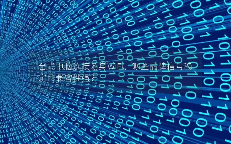 台式电脑连接随身WiFi，哪些品牌信号稳定且兼容性强？