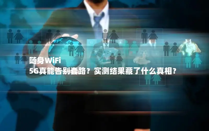 随身WiFi 5G真能告别套路？实测结果藏了什么真相？
