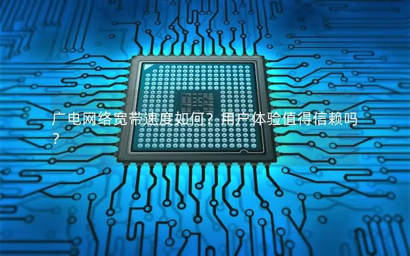 广电网络宽带速度如何？用户体验值得信赖吗？