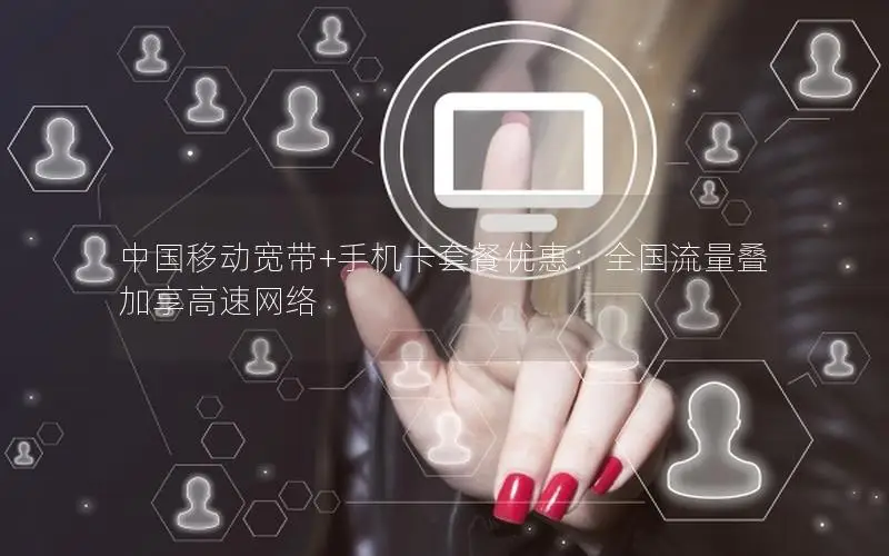 中国移动宽带+手机卡套餐优惠：全国流量叠加享高速网络