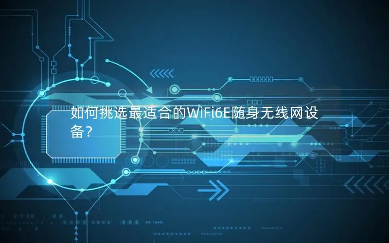 如何挑选最适合的WiFi6E随身无线网设备？
