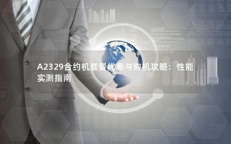 A2329合约机套餐优惠与购机攻略：性能实测指南