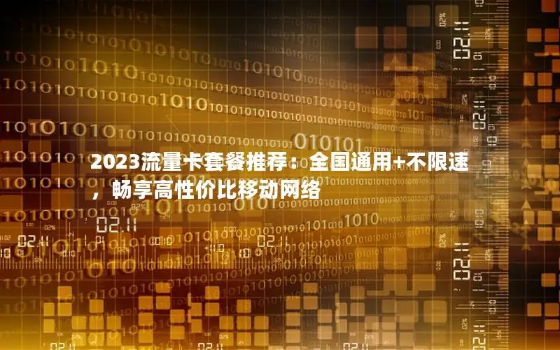 2023流量卡套餐推荐：全国通用+不限速，畅享高性价比移动网络