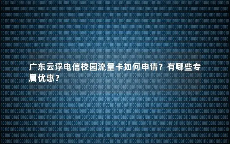 广东云浮电信校园流量卡如何申请？有哪些专属优惠？