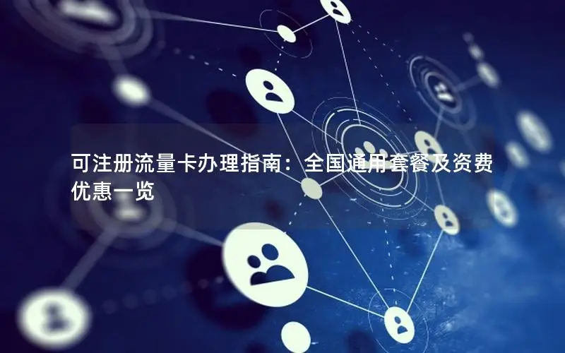 可注册流量卡办理指南：全国通用套餐及资费优惠一览