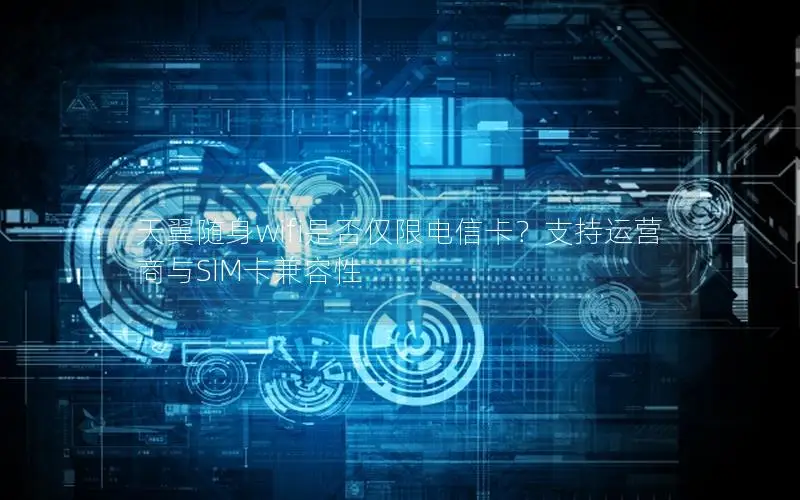 天翼随身wifi是否仅限电信卡？支持运营商与SIM卡兼容性