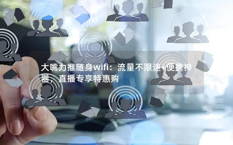 大嘴力推随身wifi：流量不限速+便携神器，直播专享特惠购