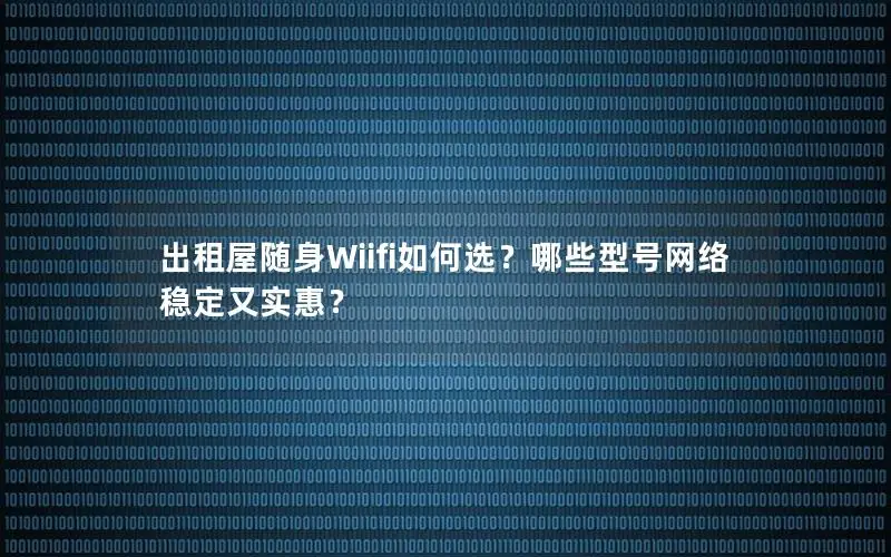 出租屋随身Wiifi如何选？哪些型号网络稳定又实惠？