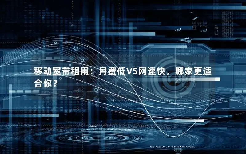 移动宽带租用：月费低VS网速快，哪家更适合你？