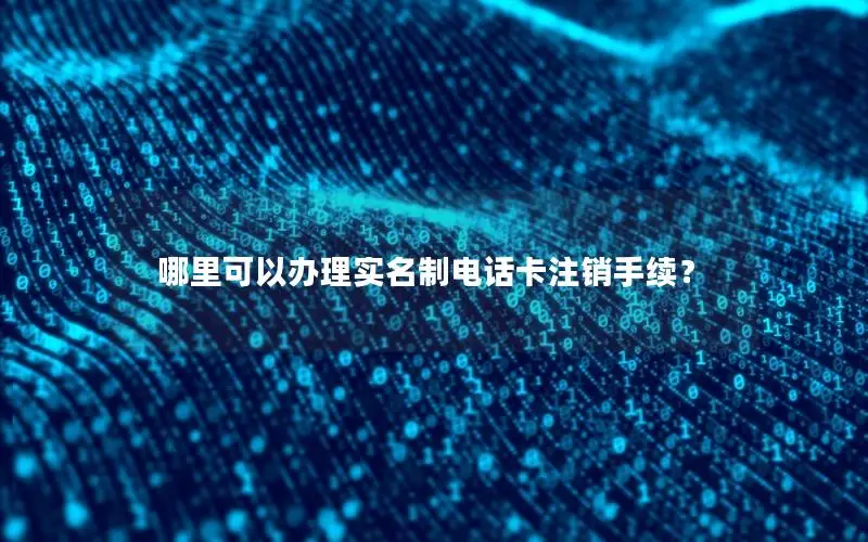 哪里可以办理实名制电话卡注销手续？