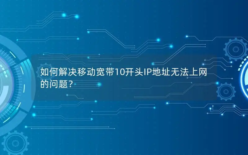 如何解决移动宽带10开头IP地址无法上网的问题？