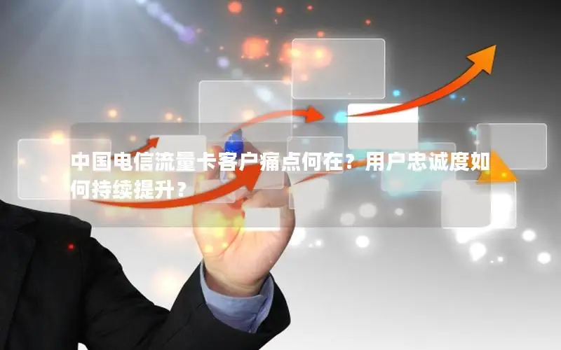 中国电信流量卡客户痛点何在？用户忠诚度如何持续提升？