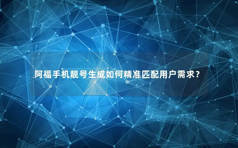 阿福手机靓号生成如何精准匹配用户需求？