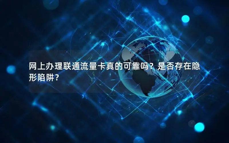 网上办理联通流量卡真的可靠吗？是否存在隐形陷阱？