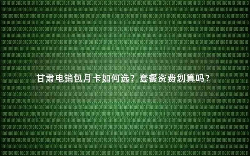 甘肃电销包月卡如何选？套餐资费划算吗？