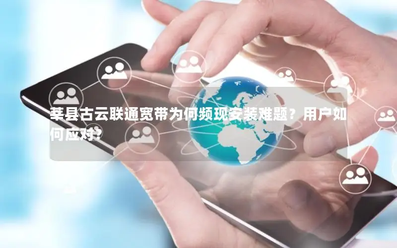 莘县古云联通宽带为何频现安装难题？用户如何应对？
