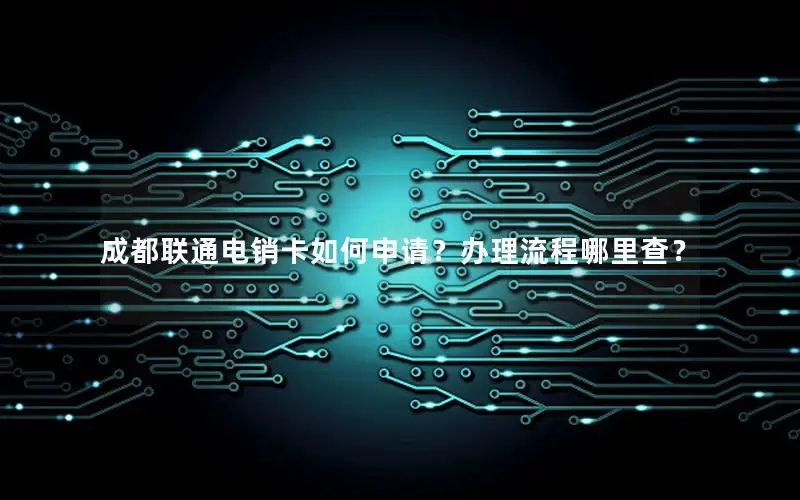 成都联通电销卡如何申请？办理流程哪里查？