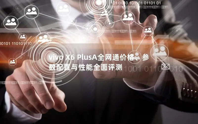 vivo X6 PlusA全网通价格、参数配置与性能全面评测