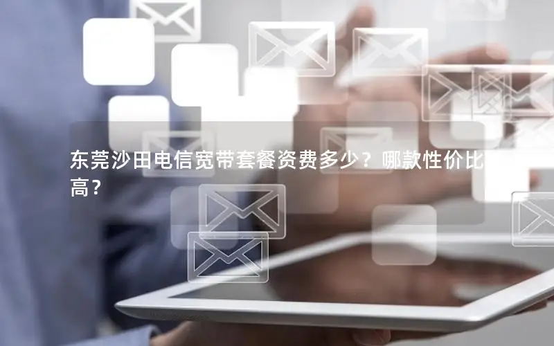 东莞沙田电信宽带套餐资费多少？哪款性价比高？