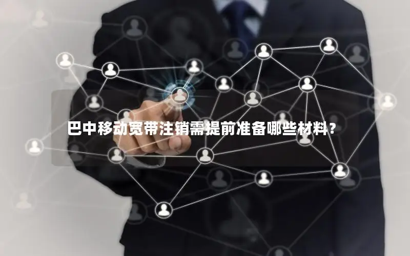 巴中移动宽带注销需提前准备哪些材料？