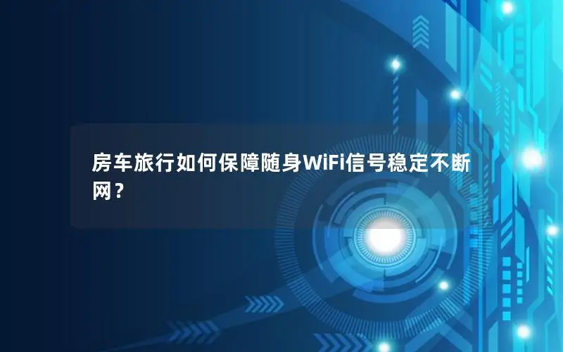 房车旅行如何保障随身WiFi信号稳定不断网？