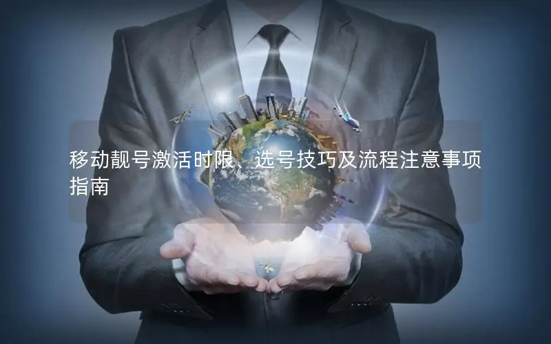 移动靓号激活时限、选号技巧及流程注意事项指南