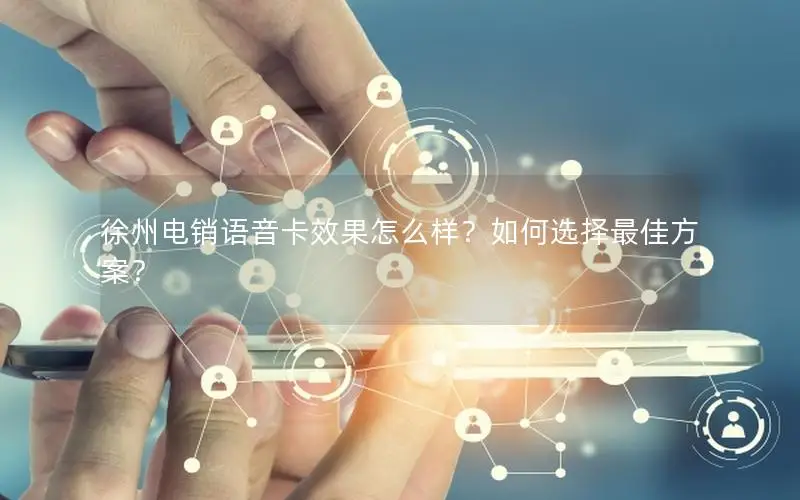 徐州电销语音卡效果怎么样？如何选择最佳方案？