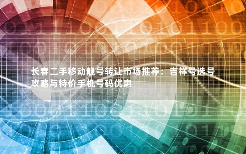 长春二手移动靓号转让市场推荐：吉祥号选号攻略与特价手机号码优惠