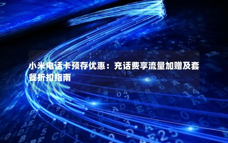小米电话卡预存优惠：充话费享流量加赠及套餐折扣指南
