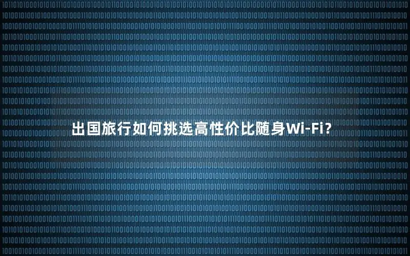 出国旅行如何挑选高性价比随身Wi-Fi？