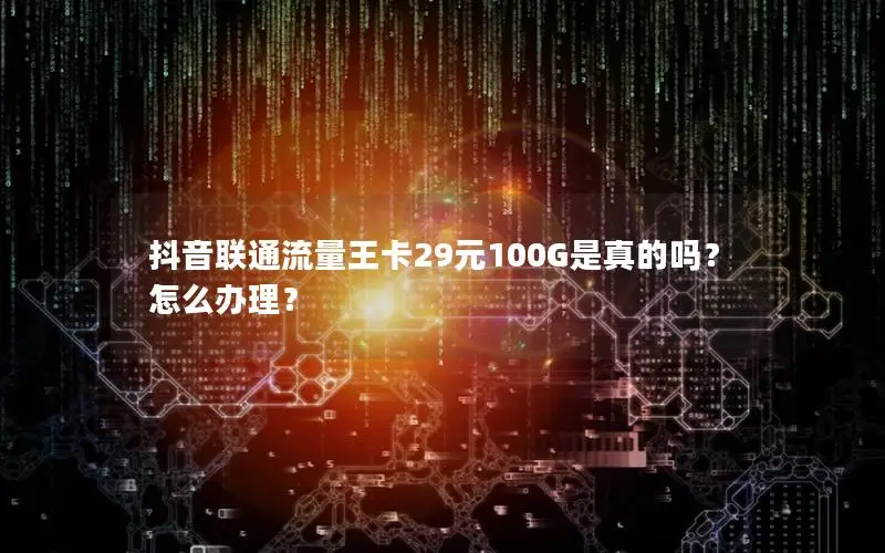 抖音联通流量王卡29元100G是真的吗？怎么办理？