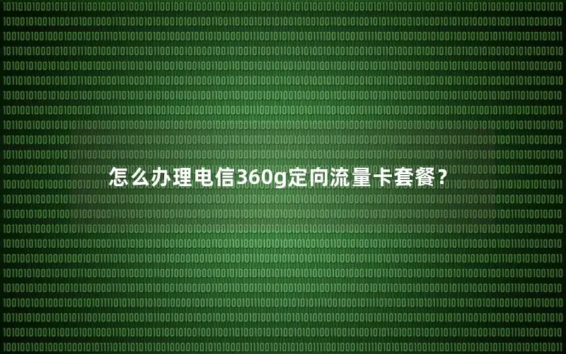 怎么办理电信360g定向流量卡套餐？