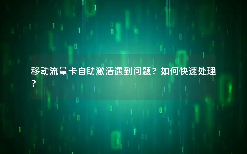 移动流量卡自助激活遇到问题？如何快速处理？