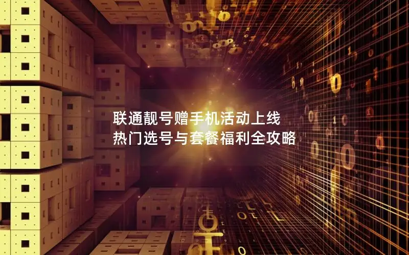 联通靓号赠手机活动上线 热门选号与套餐福利全攻略
