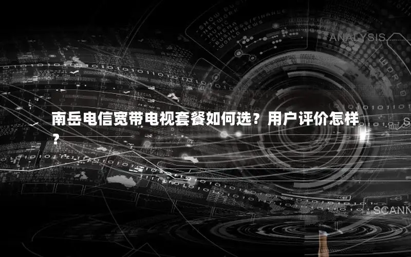 南岳电信宽带电视套餐如何选？用户评价怎样？