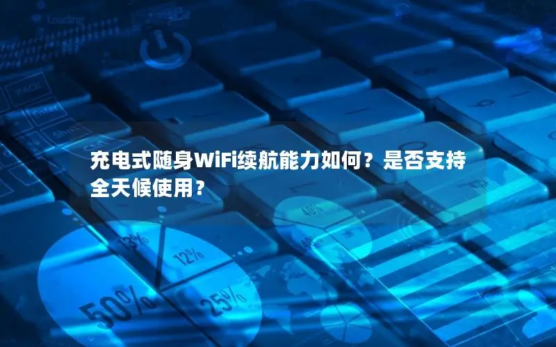 充电式随身WiFi续航能力如何？是否支持全天候使用？