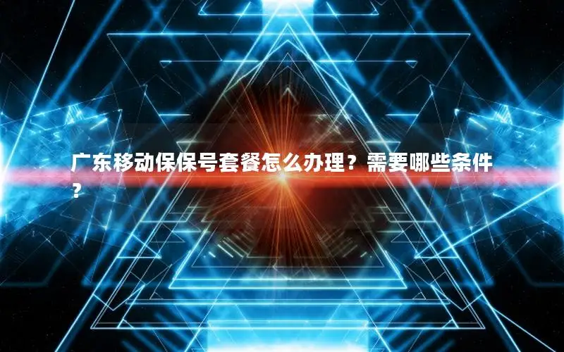 广东移动保保号套餐怎么办理？需要哪些条件？