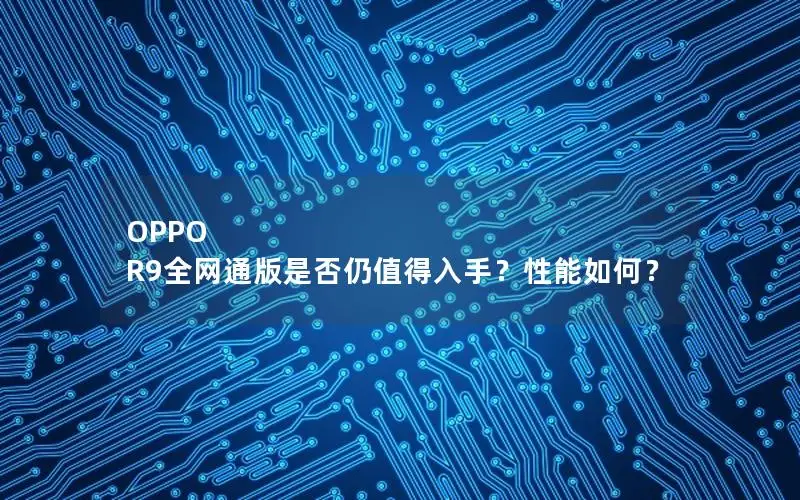 OPPO R9全网通版是否仍值得入手？性能如何？